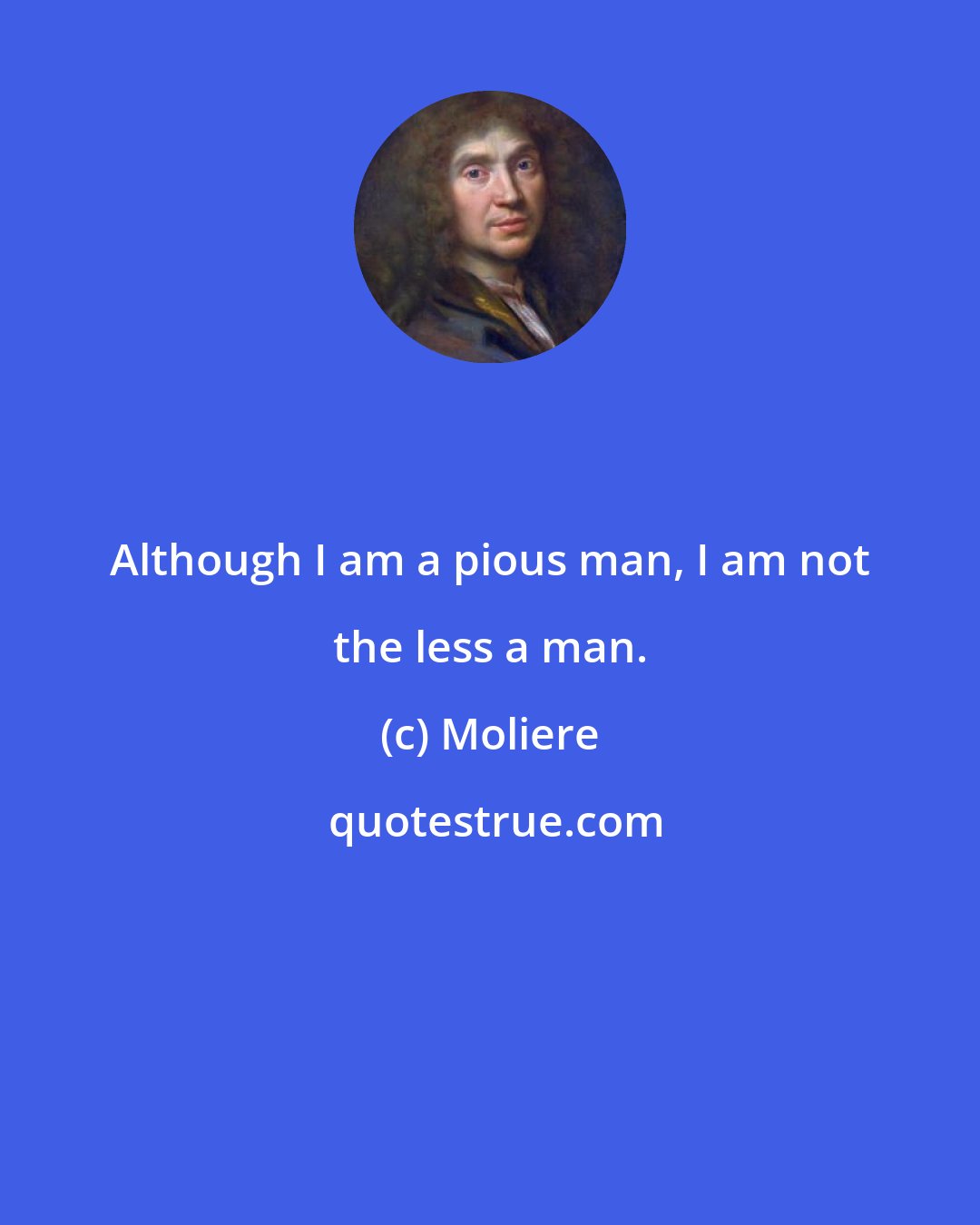 Moliere: Although I am a pious man, I am not the less a man.