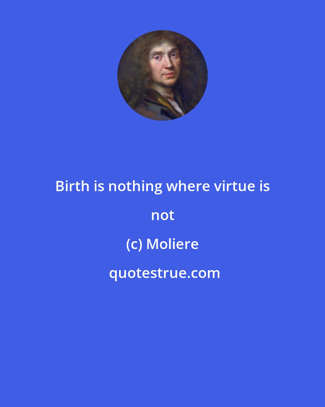 Moliere: Birth is nothing where virtue is not