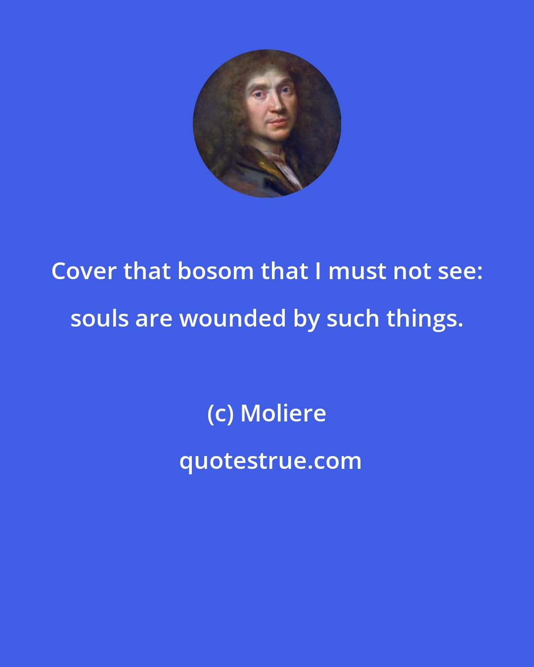 Moliere: Cover that bosom that I must not see: souls are wounded by such things.