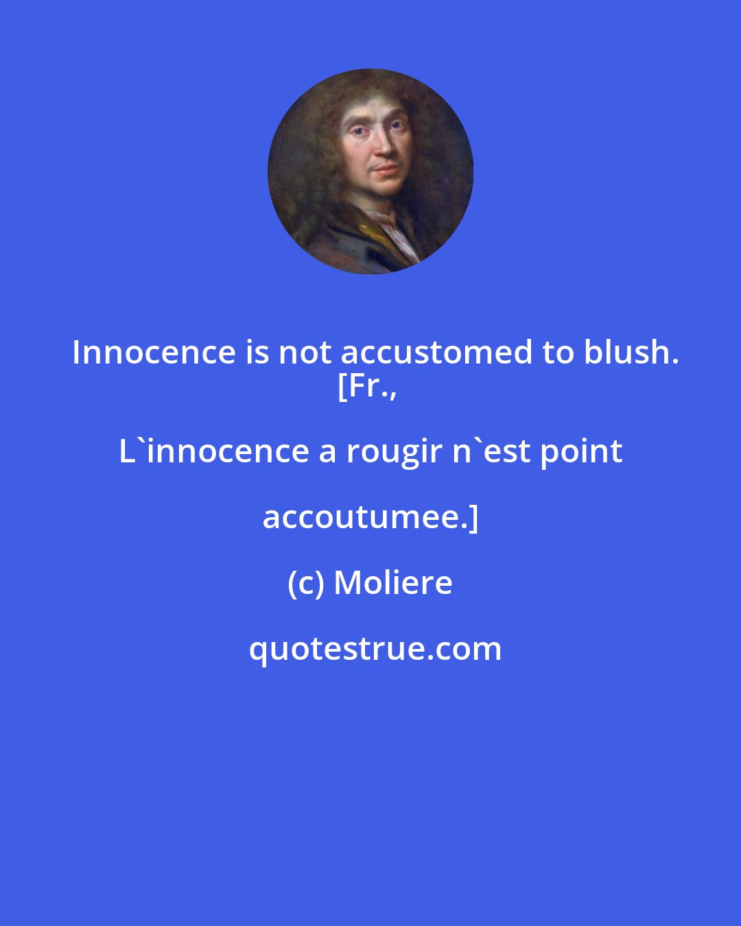 Moliere: Innocence is not accustomed to blush.
[Fr., L'innocence a rougir n'est point accoutumee.]