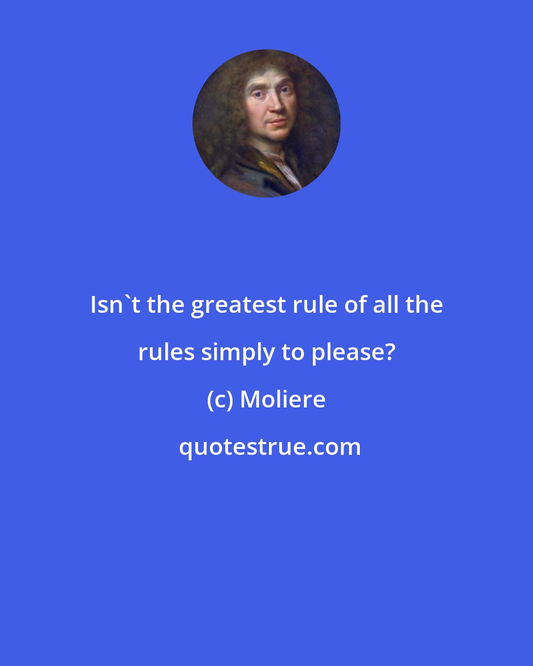 Moliere: Isn't the greatest rule of all the rules simply to please?