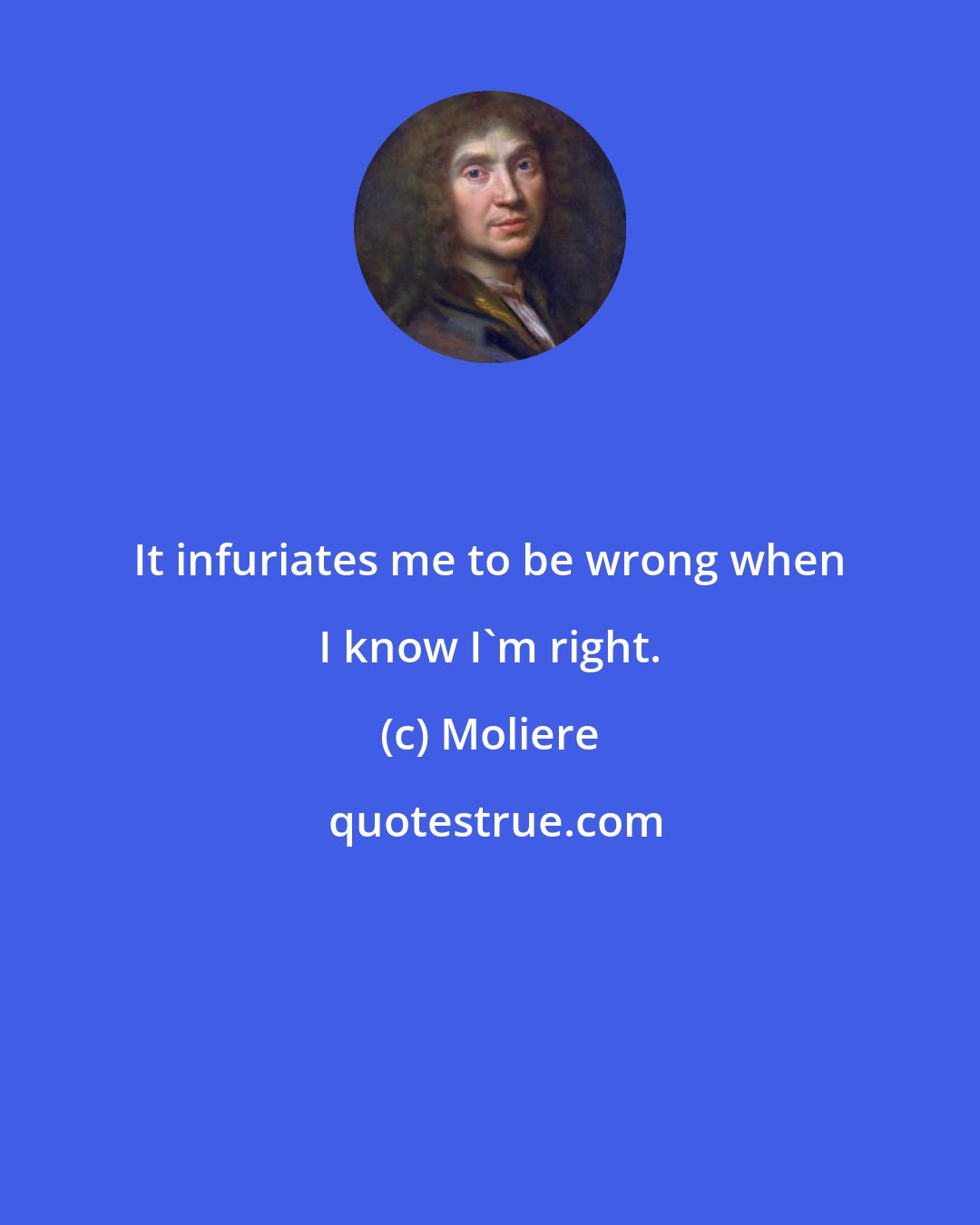 Moliere: It infuriates me to be wrong when I know I'm right.