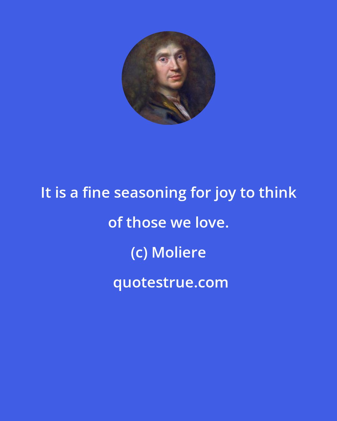 Moliere: It is a fine seasoning for joy to think of those we love.