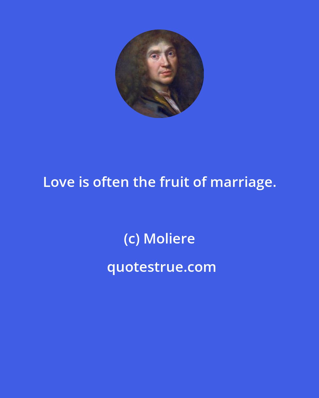 Moliere: Love is often the fruit of marriage.