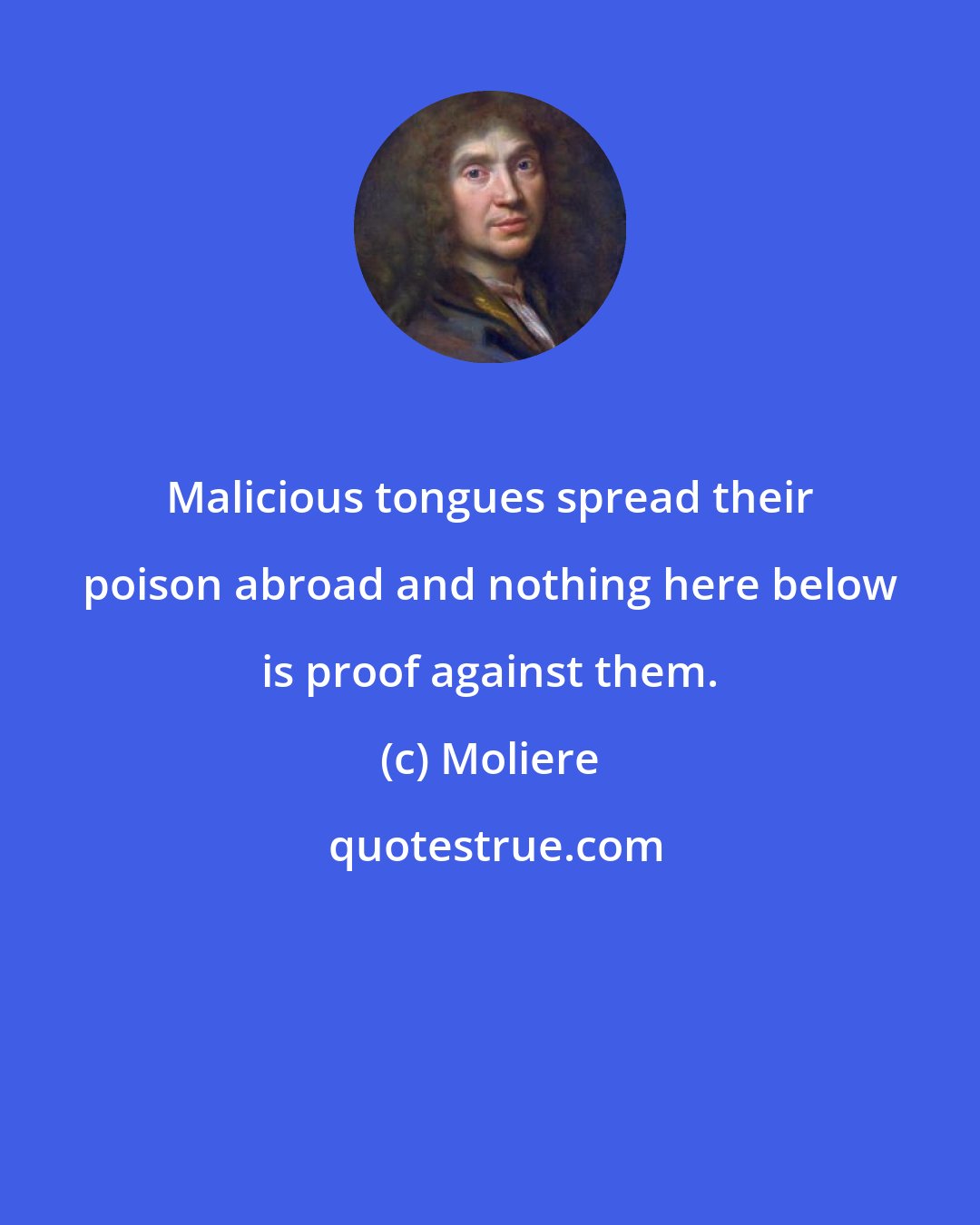 Moliere: Malicious tongues spread their poison abroad and nothing here below is proof against them.