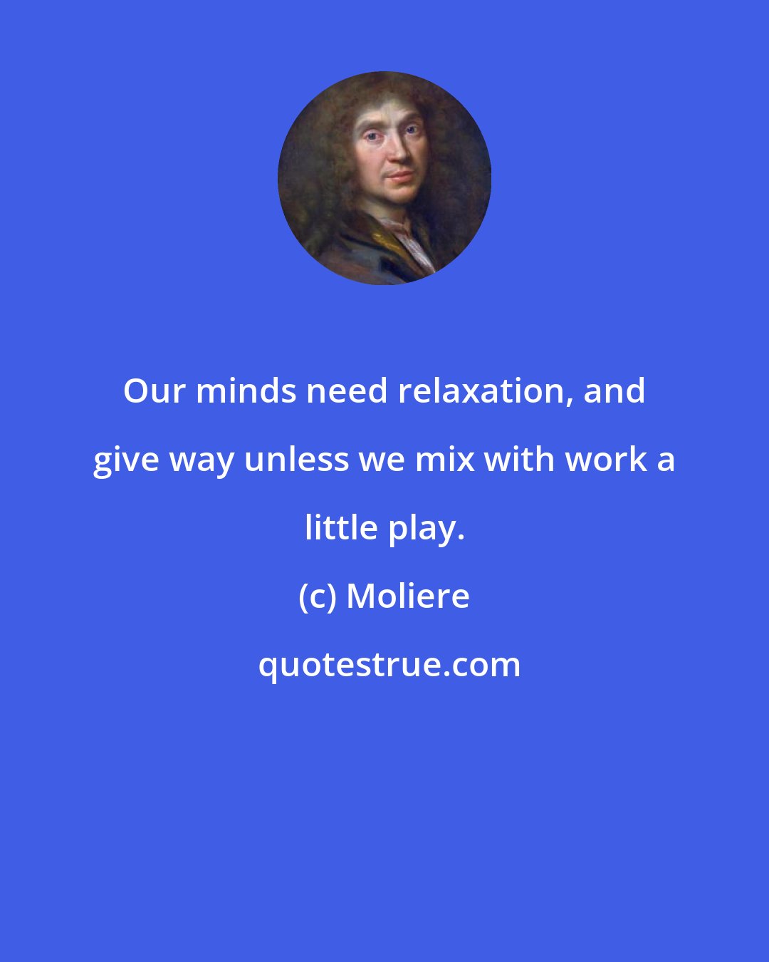 Moliere: Our minds need relaxation, and give way unless we mix with work a little play.