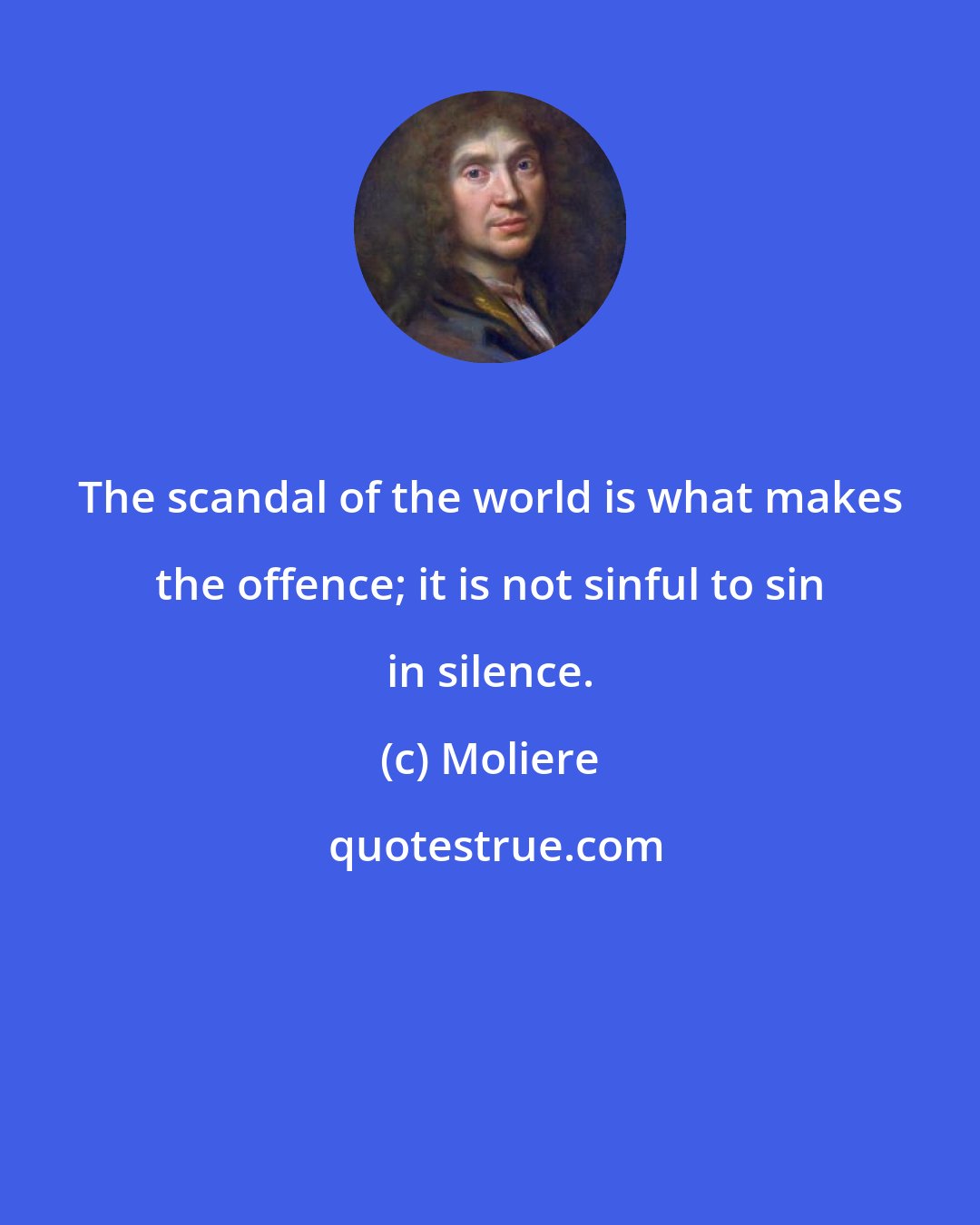 Moliere: The scandal of the world is what makes the offence; it is not sinful to sin in silence.