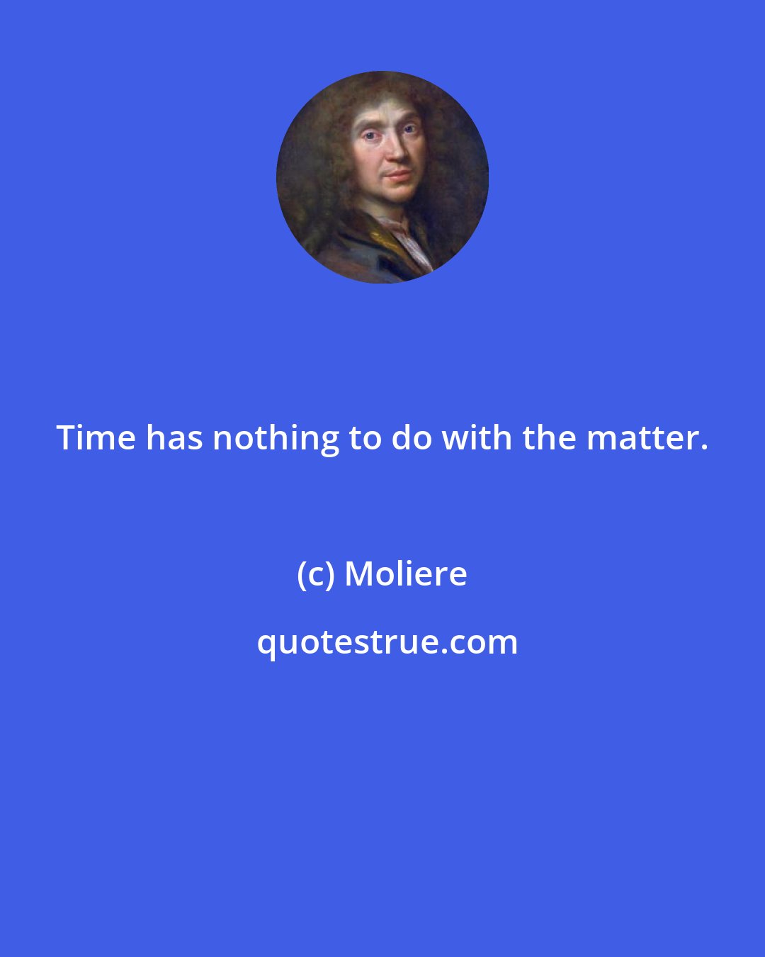 Moliere: Time has nothing to do with the matter.