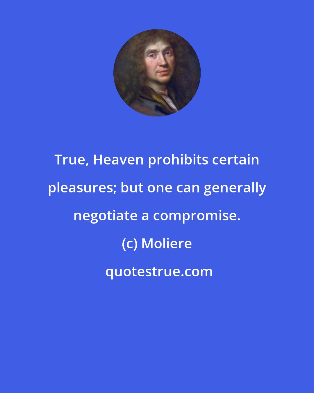 Moliere: True, Heaven prohibits certain pleasures; but one can generally negotiate a compromise.