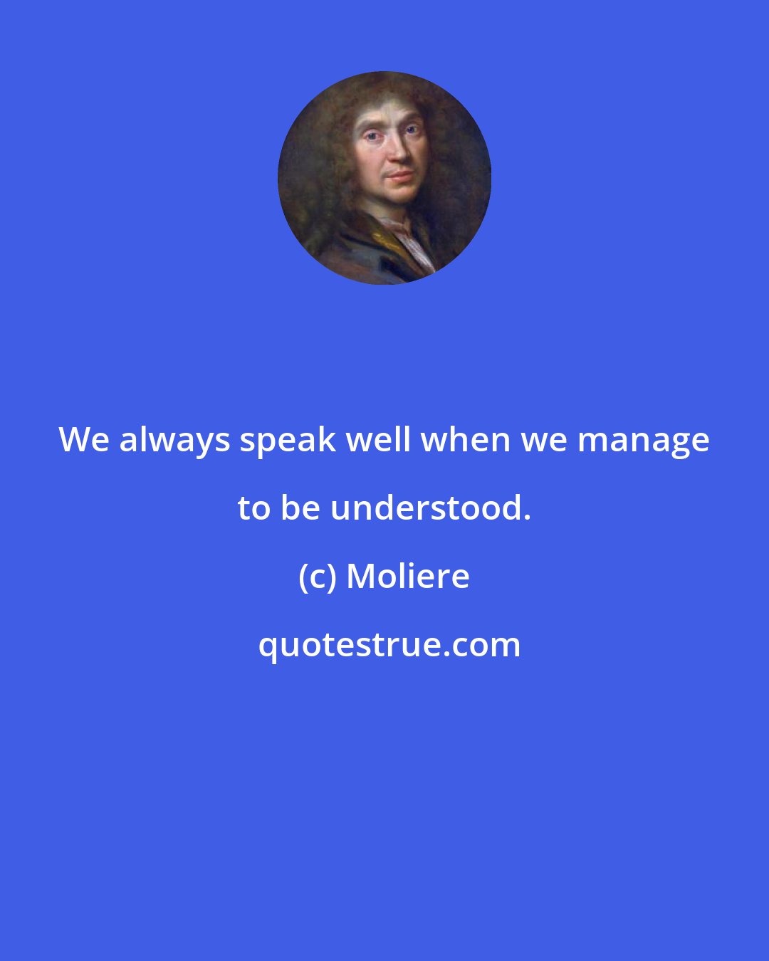 Moliere: We always speak well when we manage to be understood.