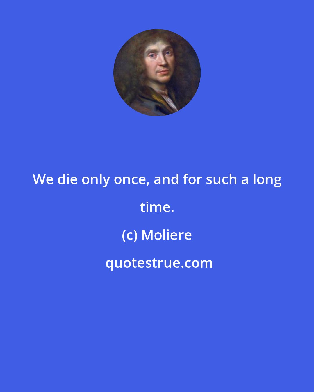 Moliere: We die only once, and for such a long time.