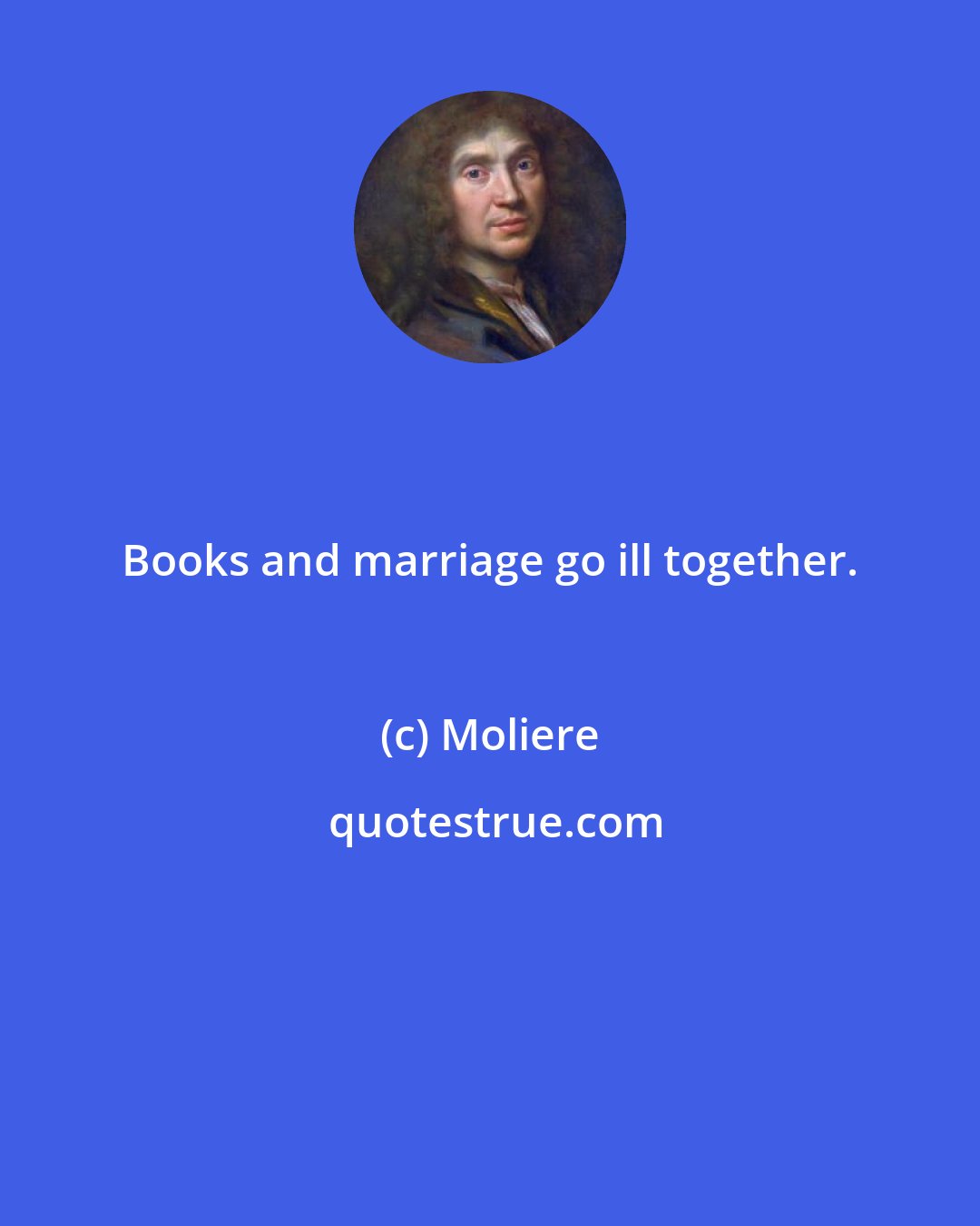 Moliere: Books and marriage go ill together.