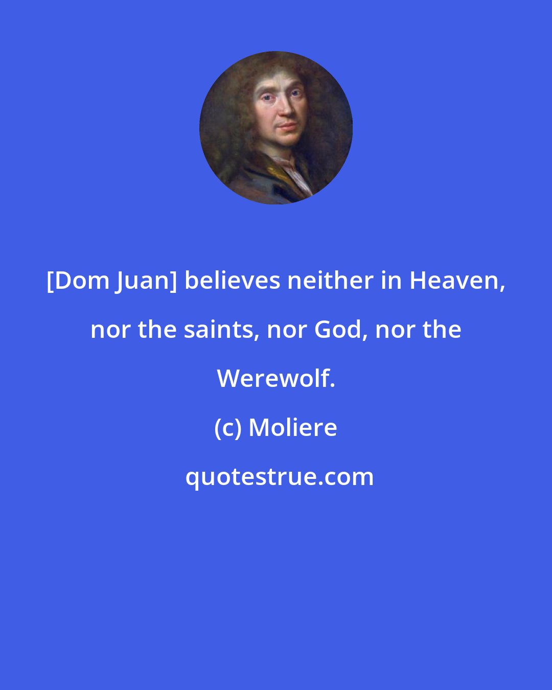 Moliere: [Dom Juan] believes neither in Heaven, nor the saints, nor God, nor the Werewolf.