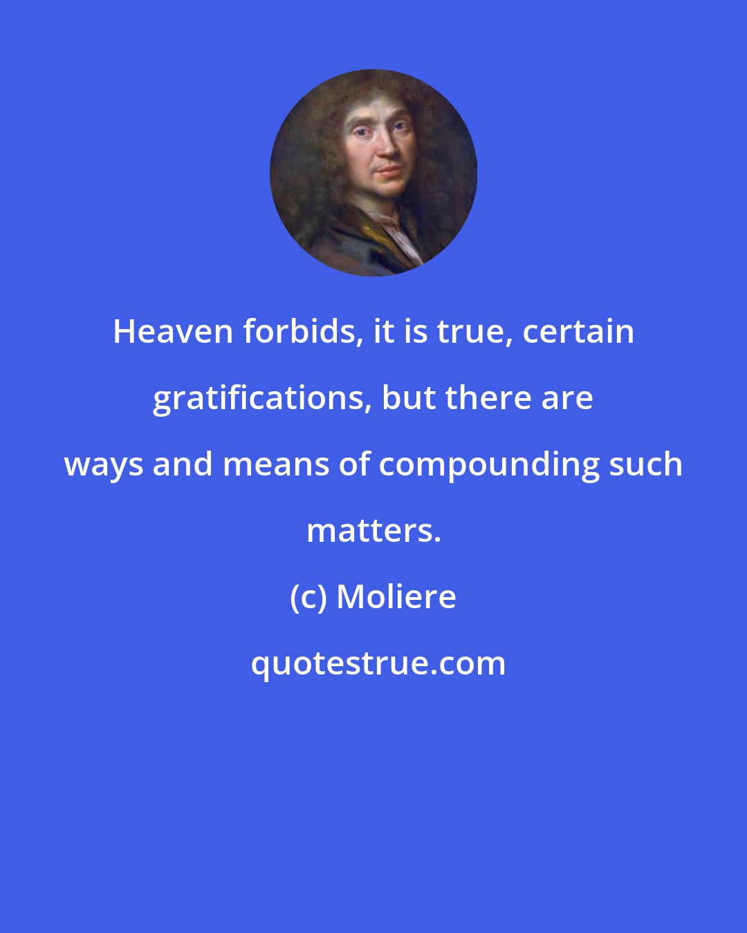 Moliere: Heaven forbids, it is true, certain gratifications, but there are ways and means of compounding such matters.