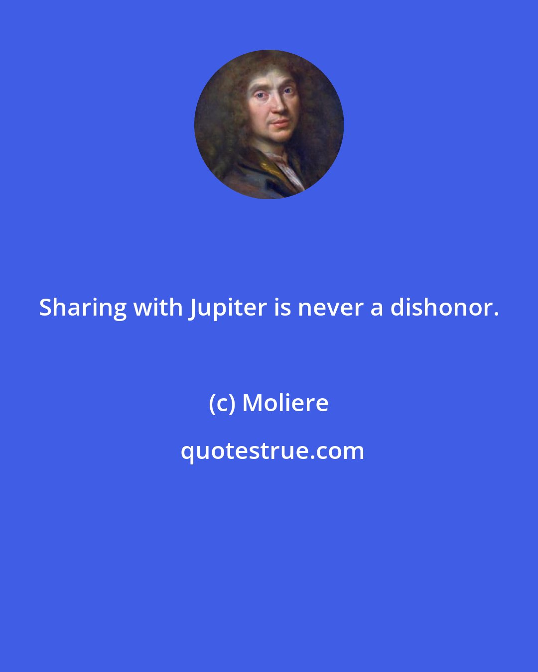 Moliere: Sharing with Jupiter is never a dishonor.