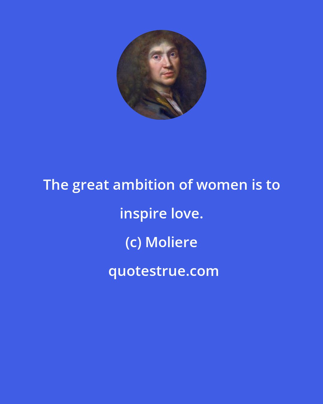 Moliere: The great ambition of women is to inspire love.