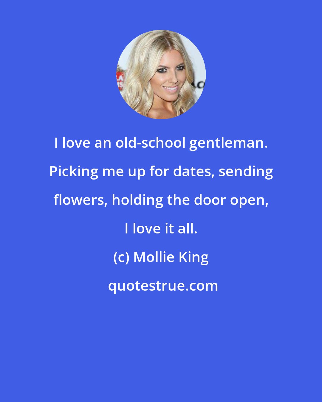 Mollie King: I love an old-school gentleman. Picking me up for dates, sending flowers, holding the door open, I love it all.