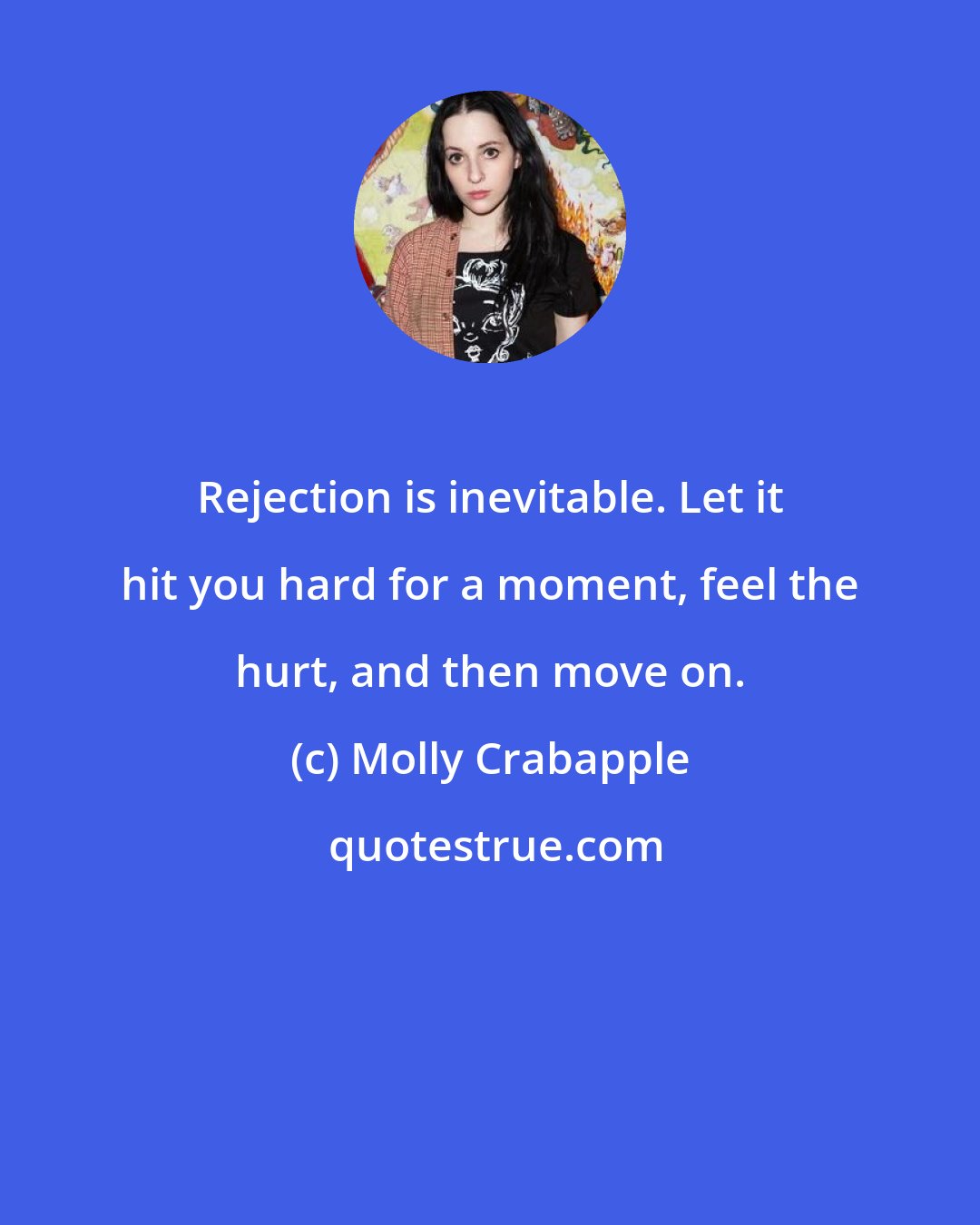 Molly Crabapple: Rejection is inevitable. Let it hit you hard for a moment, feel the hurt, and then move on.