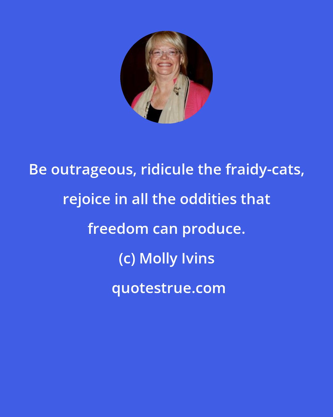 Molly Ivins: Be outrageous, ridicule the fraidy-cats, rejoice in all the oddities that freedom can produce.