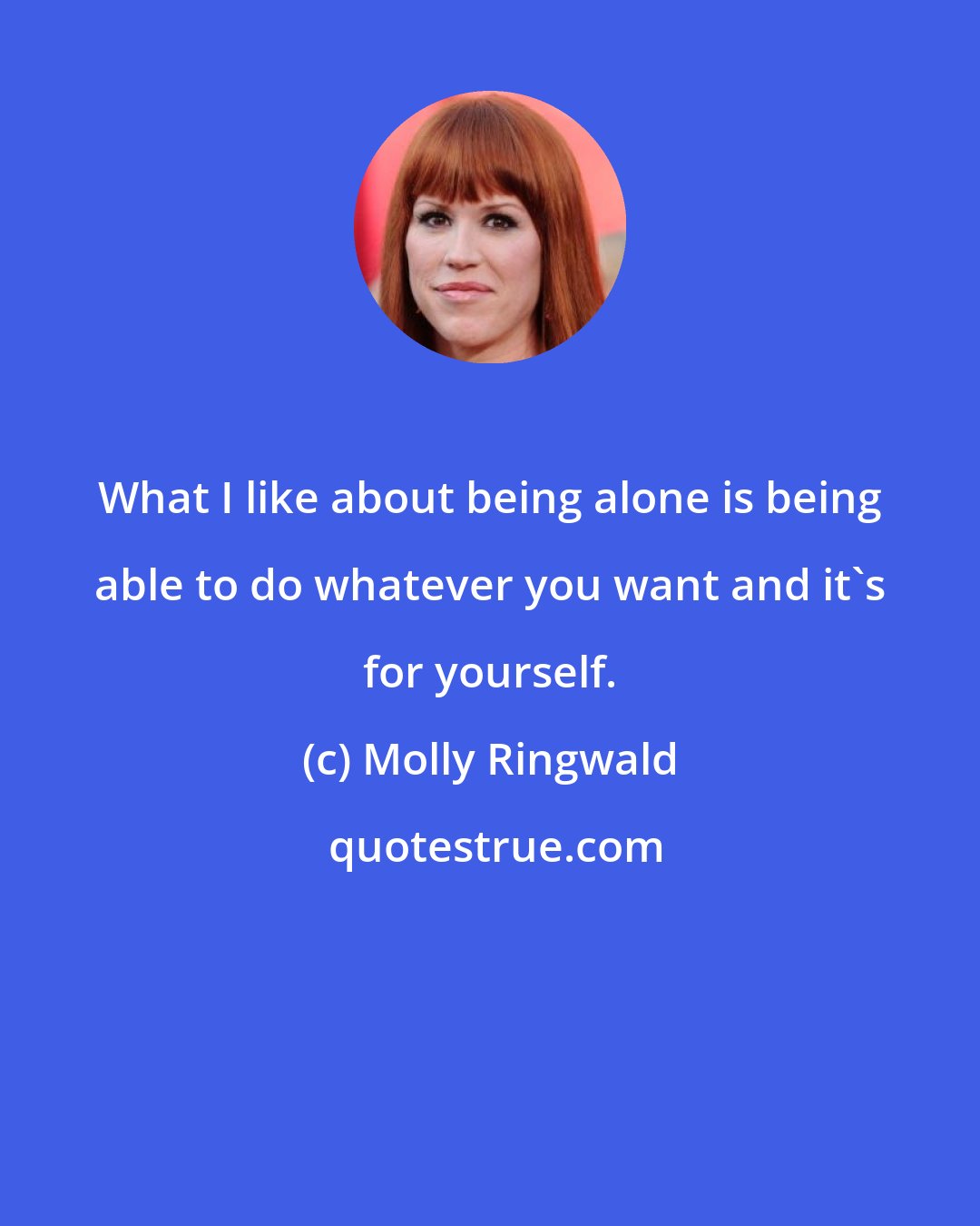 Molly Ringwald: What I like about being alone is being able to do whatever you want and it's for yourself.