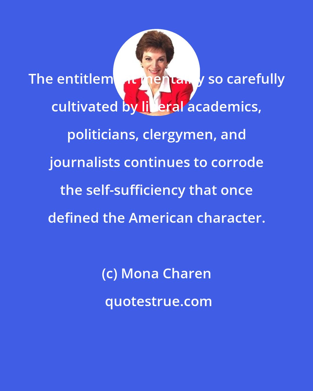 Mona Charen: The entitlement mentality so carefully cultivated by liberal academics, politicians, clergymen, and journalists continues to corrode the self-sufficiency that once defined the American character.