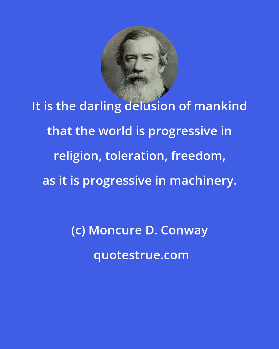 Moncure D. Conway: It is the darling delusion of mankind that the world is progressive in religion, toleration, freedom, as it is progressive in machinery.