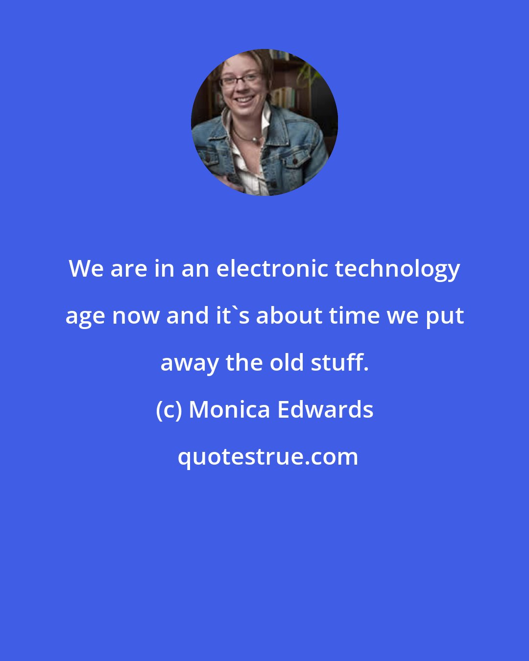 Monica Edwards: We are in an electronic technology age now and it's about time we put away the old stuff.