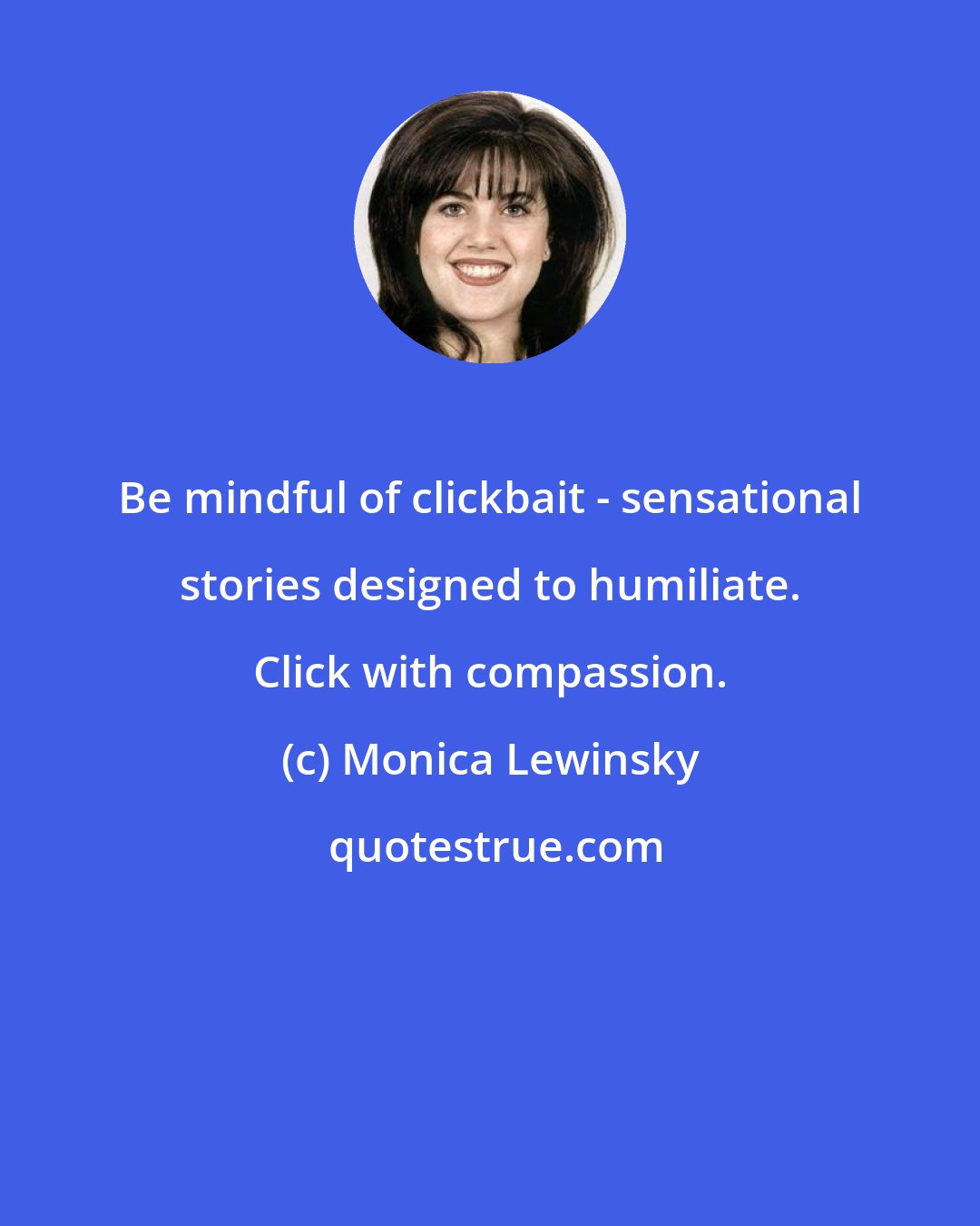 Monica Lewinsky: Be mindful of clickbait - sensational stories designed to humiliate. Click with compassion.