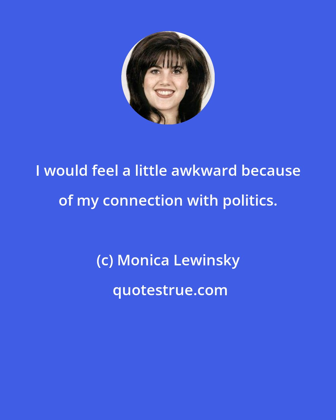 Monica Lewinsky: I would feel a little awkward because of my connection with politics.