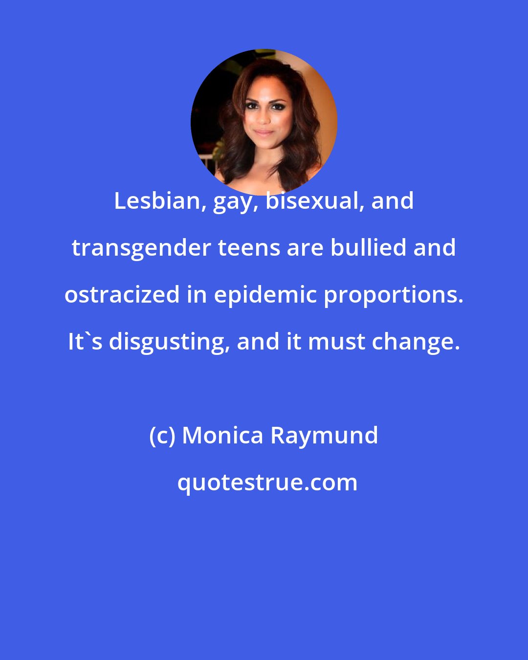 Monica Raymund: Lesbian, gay, bisexual, and transgender teens are bullied and ostracized in epidemic proportions. It's disgusting, and it must change.