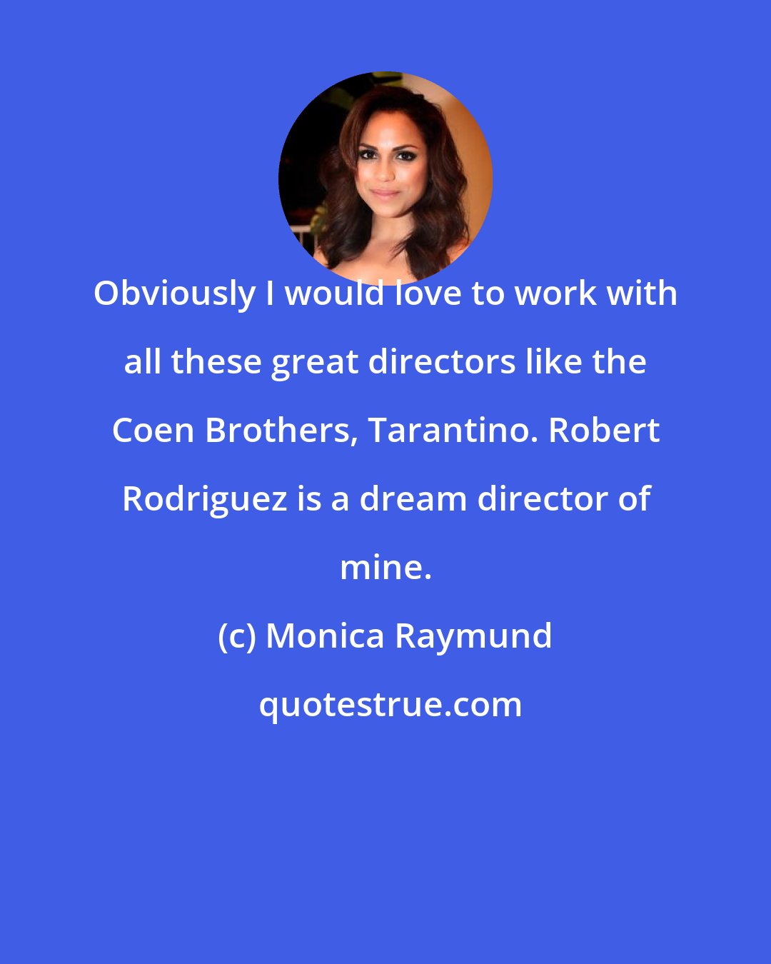 Monica Raymund: Obviously I would love to work with all these great directors like the Coen Brothers, Tarantino. Robert Rodriguez is a dream director of mine.