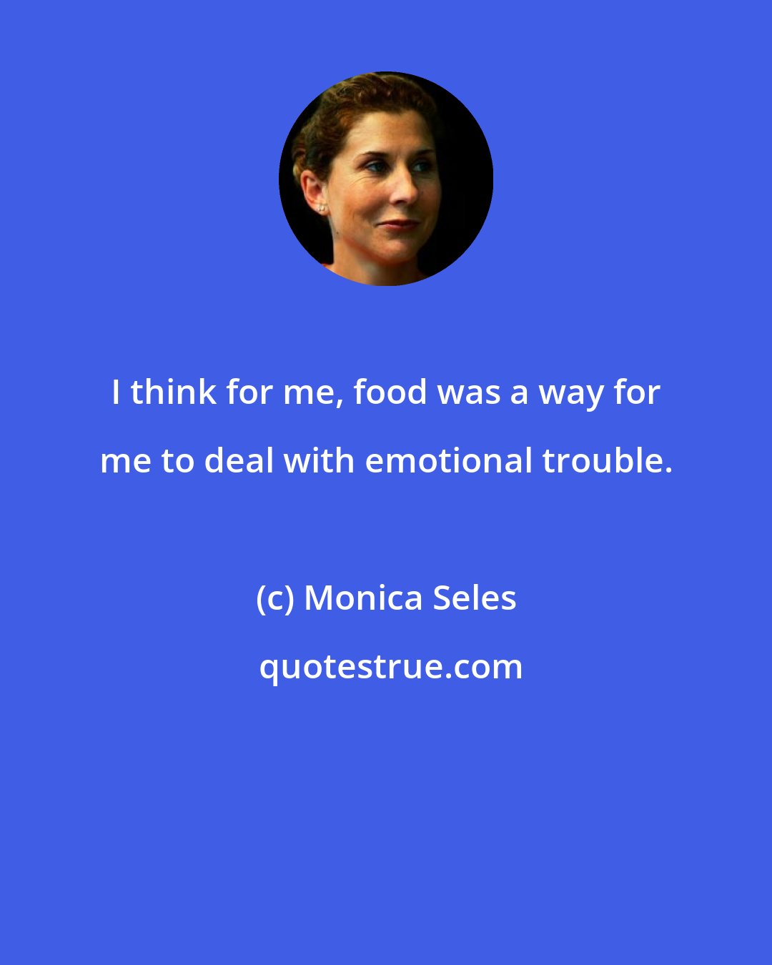 Monica Seles: I think for me, food was a way for me to deal with emotional trouble.