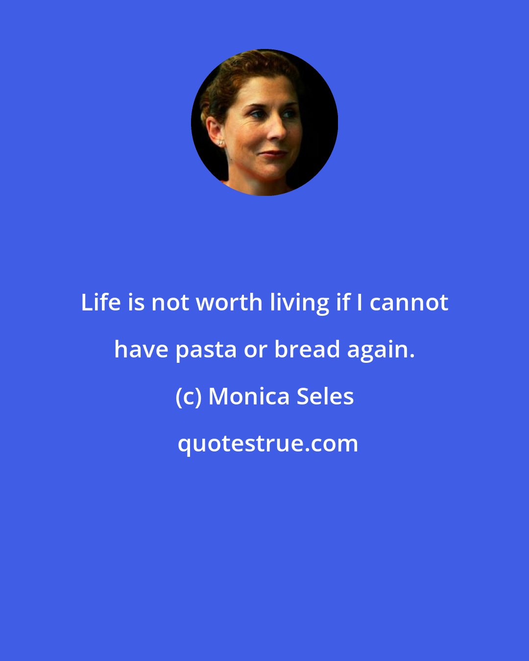 Monica Seles: Life is not worth living if I cannot have pasta or bread again.