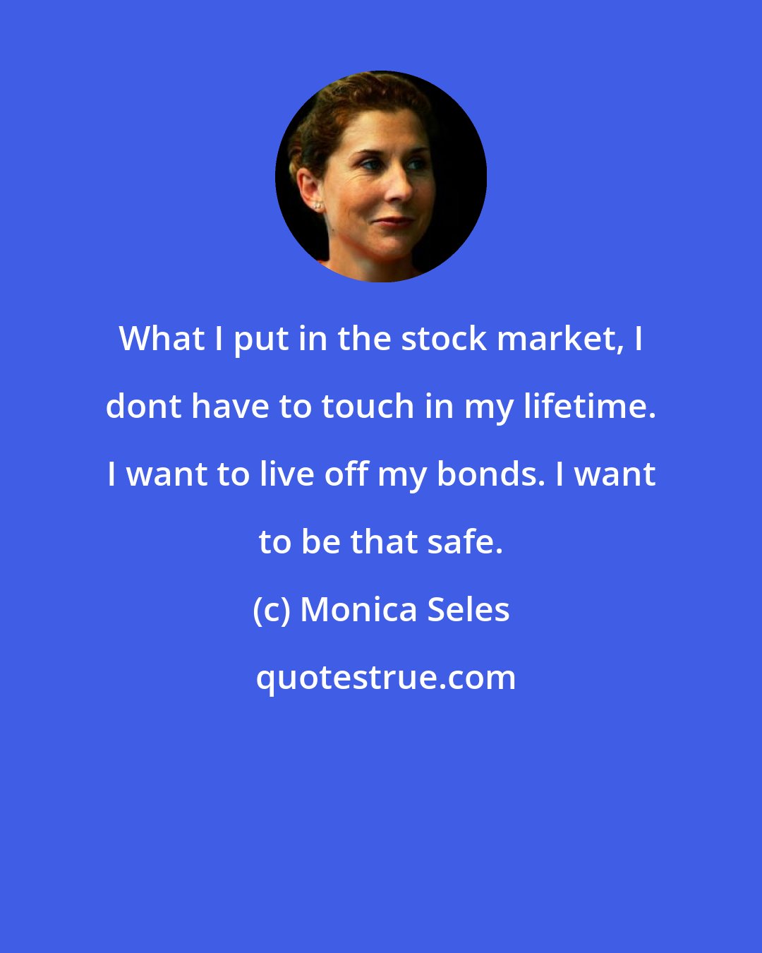 Monica Seles: What I put in the stock market, I dont have to touch in my lifetime. I want to live off my bonds. I want to be that safe.