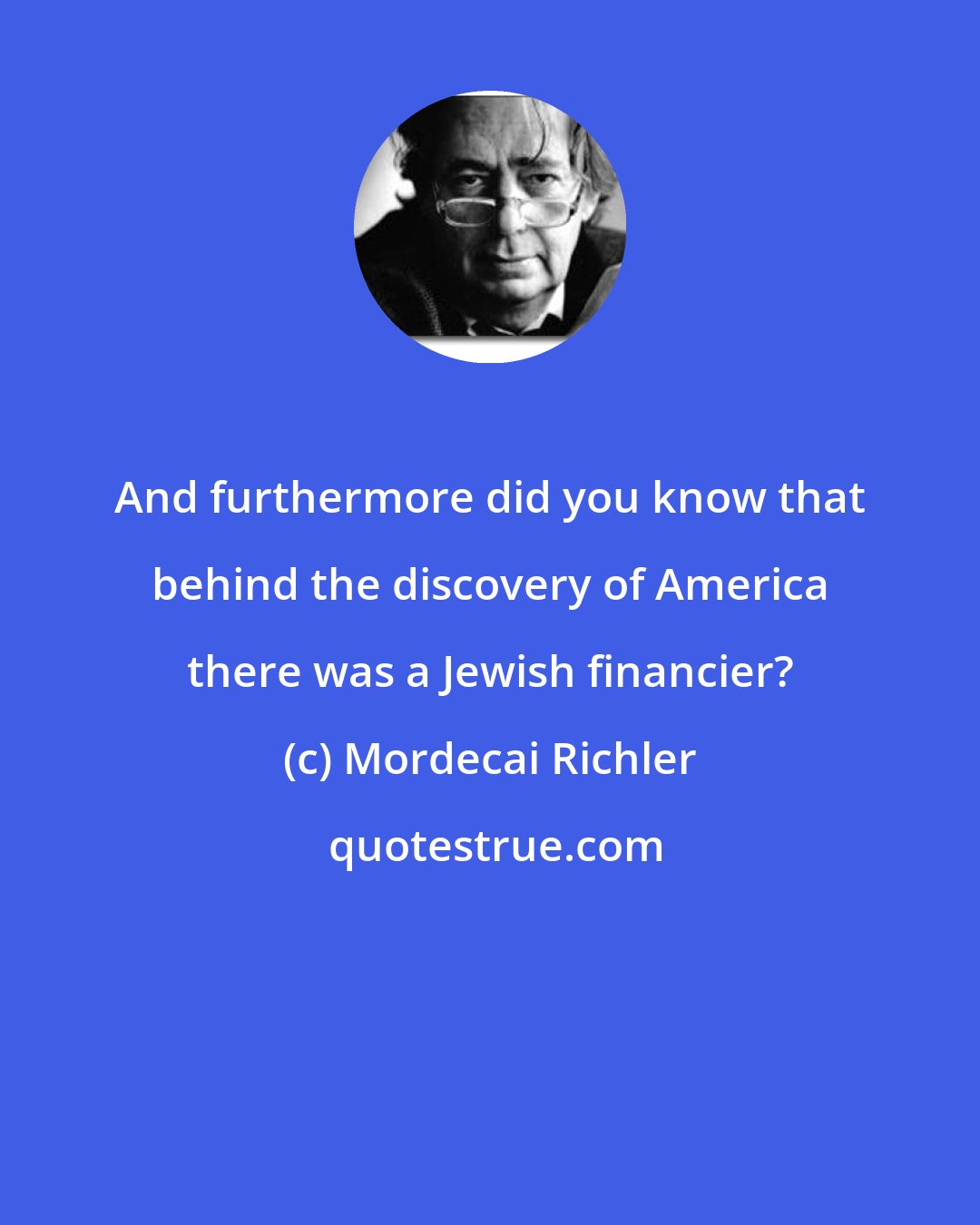 Mordecai Richler: And furthermore did you know that behind the discovery of America there was a Jewish financier?