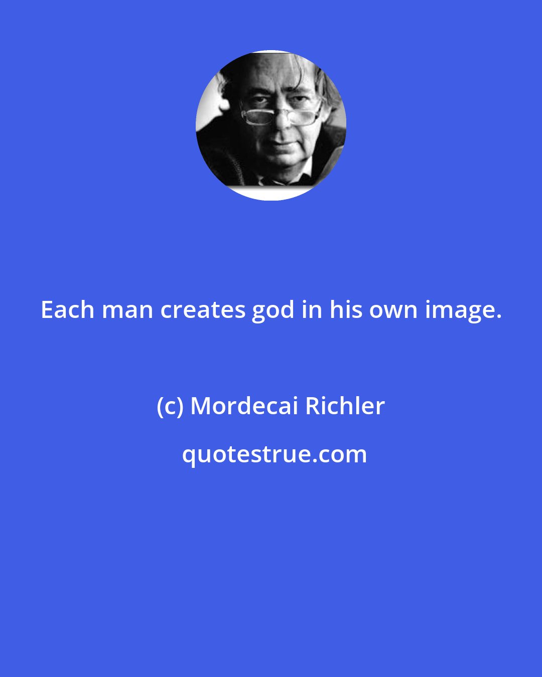 Mordecai Richler: Each man creates god in his own image.