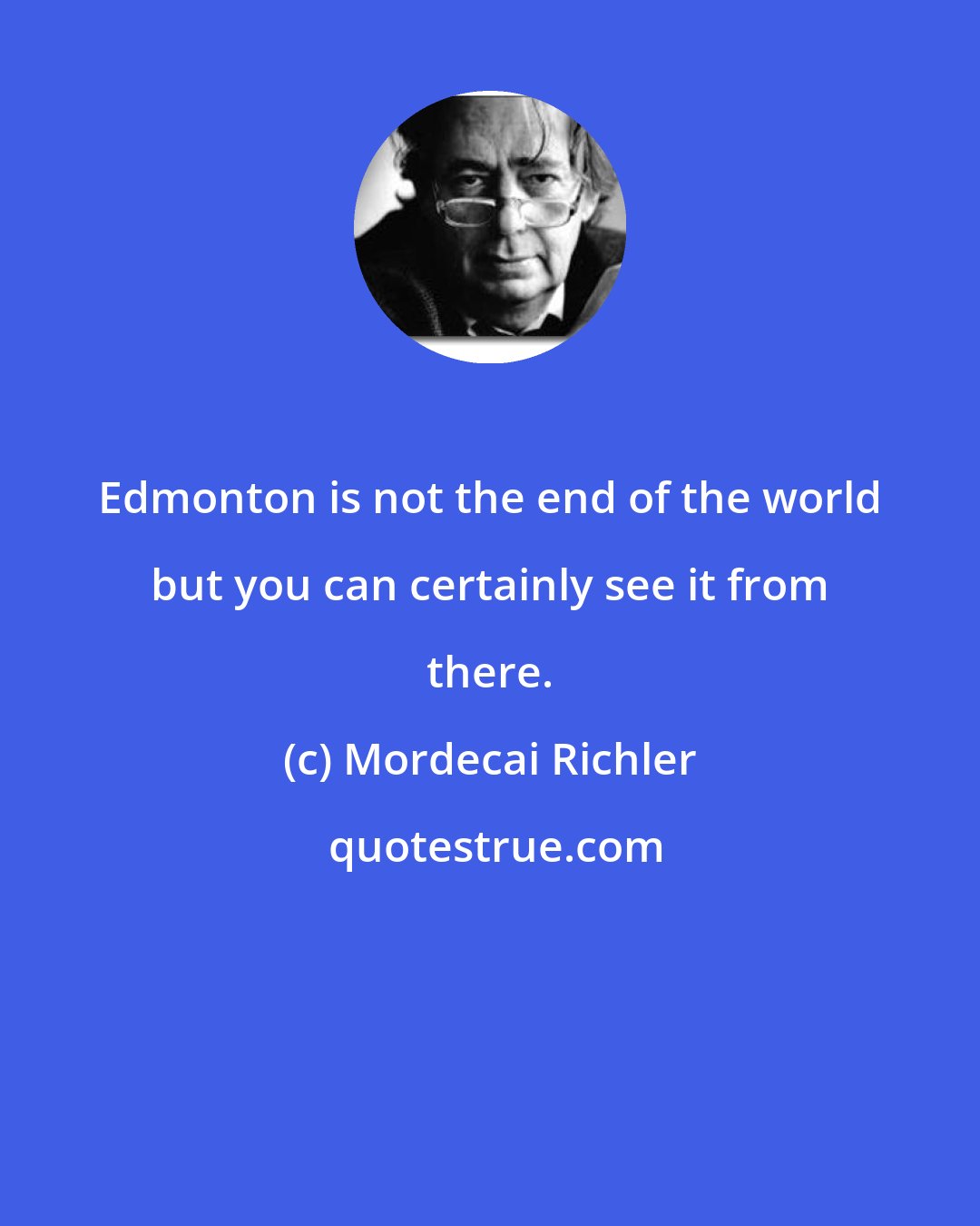 Mordecai Richler: Edmonton is not the end of the world but you can certainly see it from there.