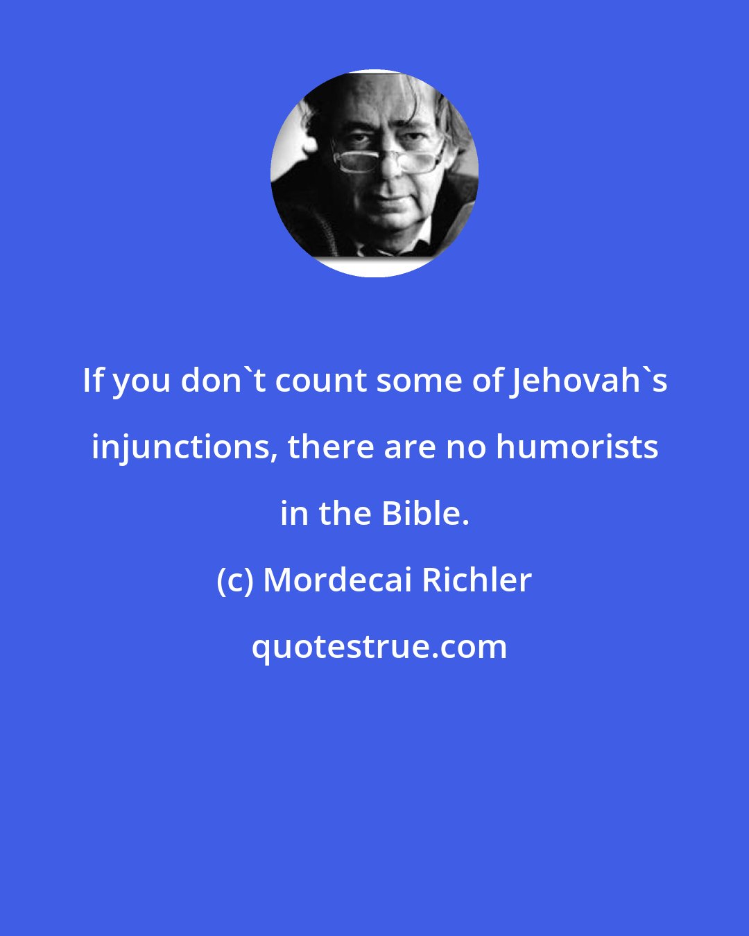 Mordecai Richler: If you don't count some of Jehovah's injunctions, there are no humorists in the Bible.