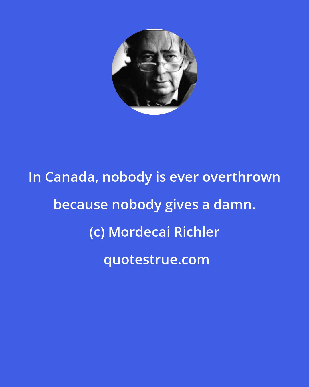 Mordecai Richler: In Canada, nobody is ever overthrown because nobody gives a damn.