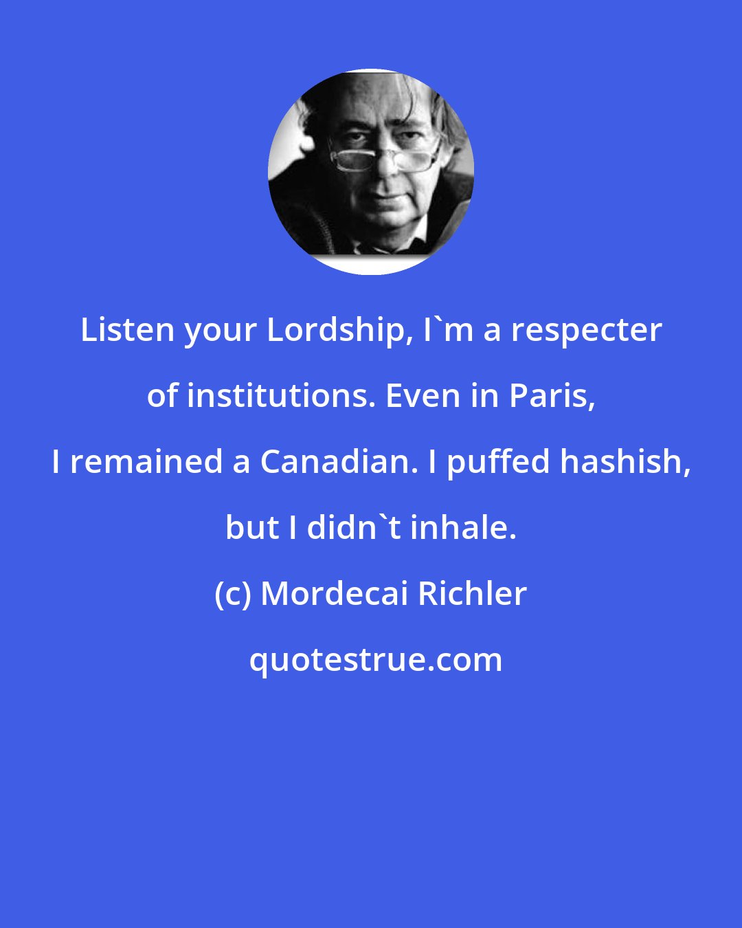 Mordecai Richler: Listen your Lordship, I'm a respecter of institutions. Even in Paris, I remained a Canadian. I puffed hashish, but I didn't inhale.