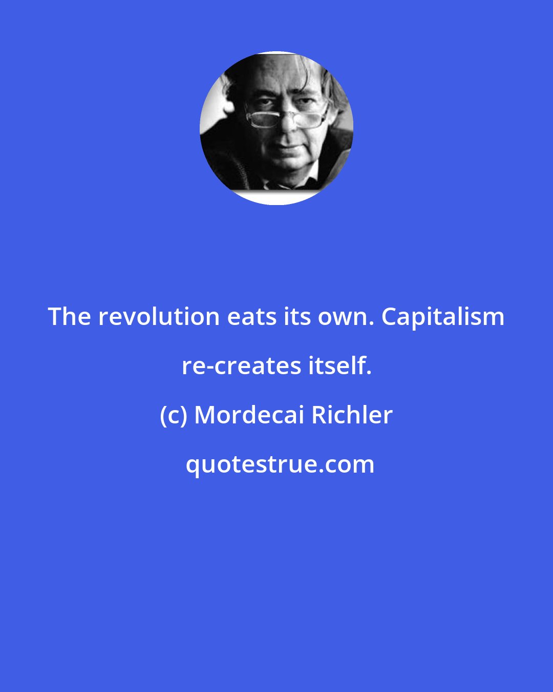 Mordecai Richler: The revolution eats its own. Capitalism re-creates itself.