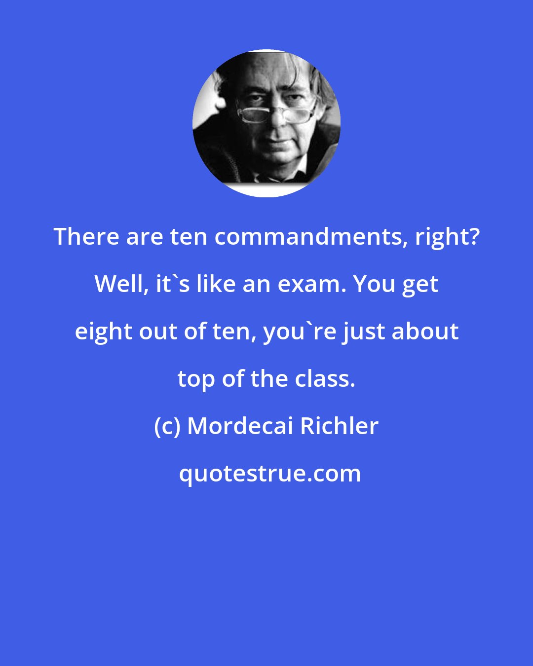 Mordecai Richler: There are ten commandments, right? Well, it's like an exam. You get eight out of ten, you're just about top of the class.