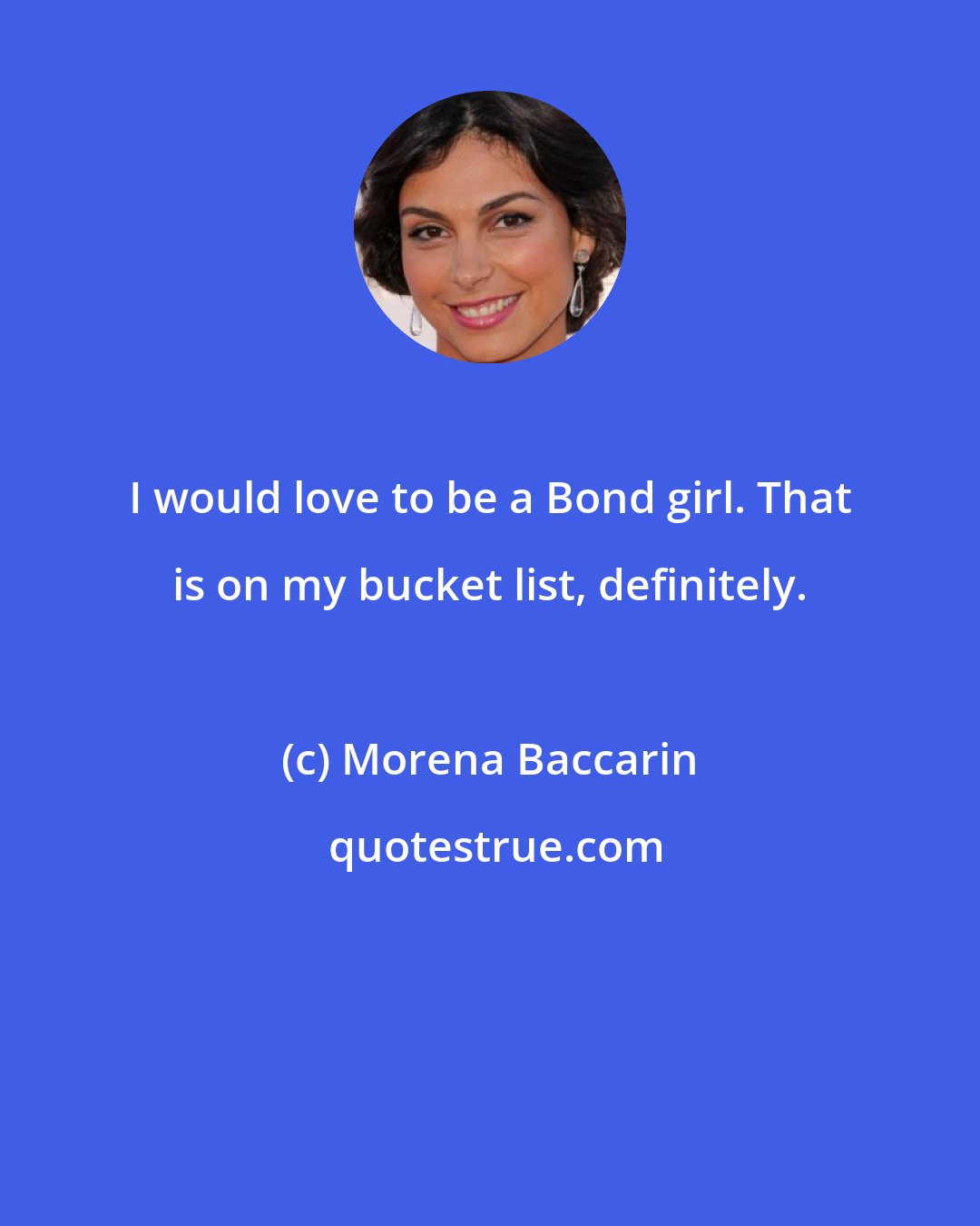 Morena Baccarin: I would love to be a Bond girl. That is on my bucket list, definitely.