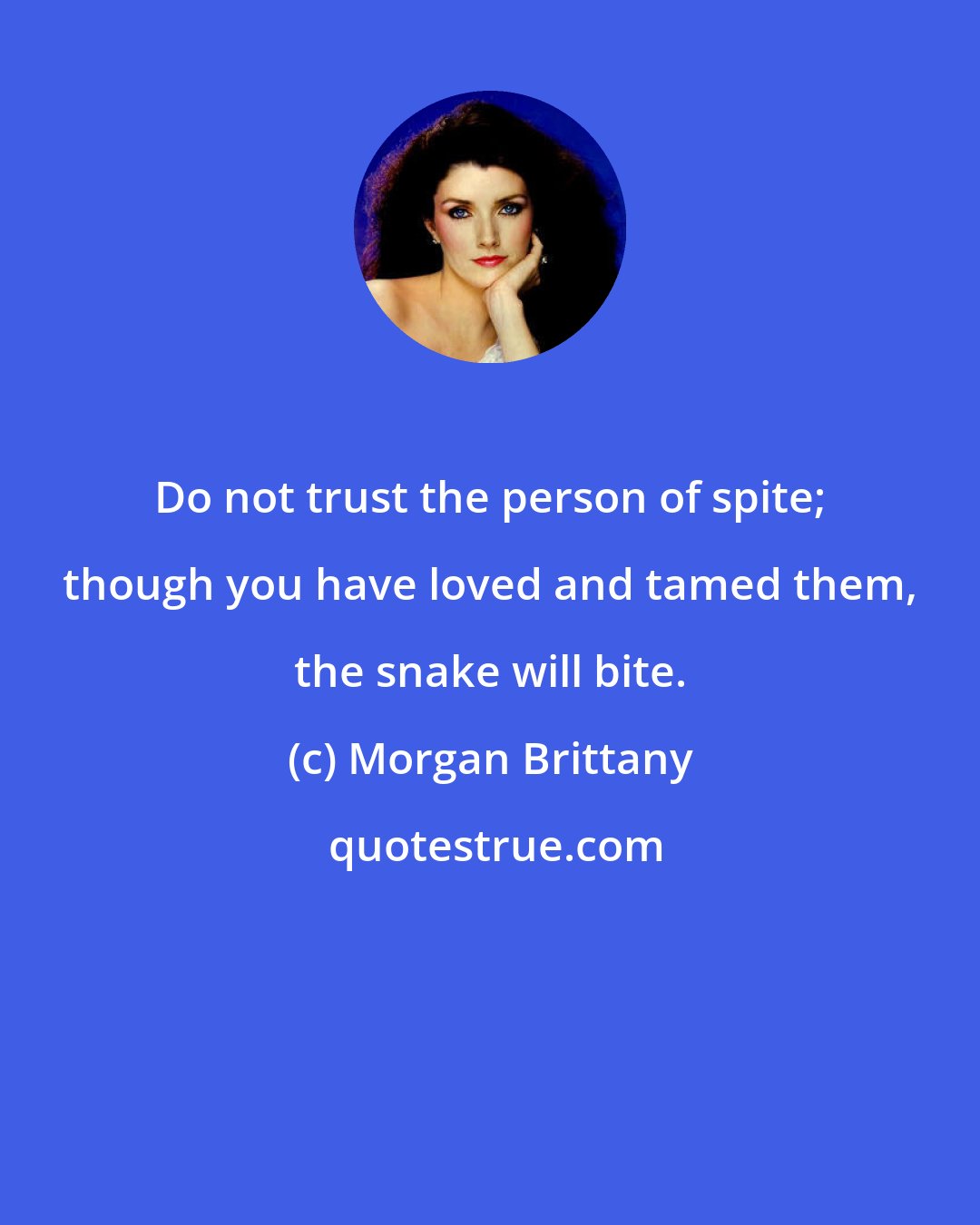 Morgan Brittany: Do not trust the person of spite; though you have loved and tamed them, the snake will bite.