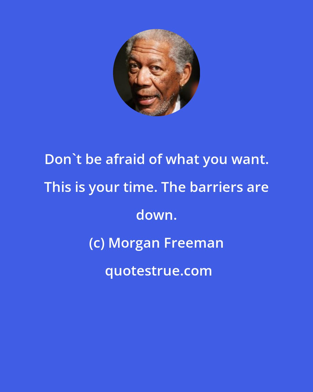 Morgan Freeman: Don't be afraid of what you want. This is your time. The barriers are down.