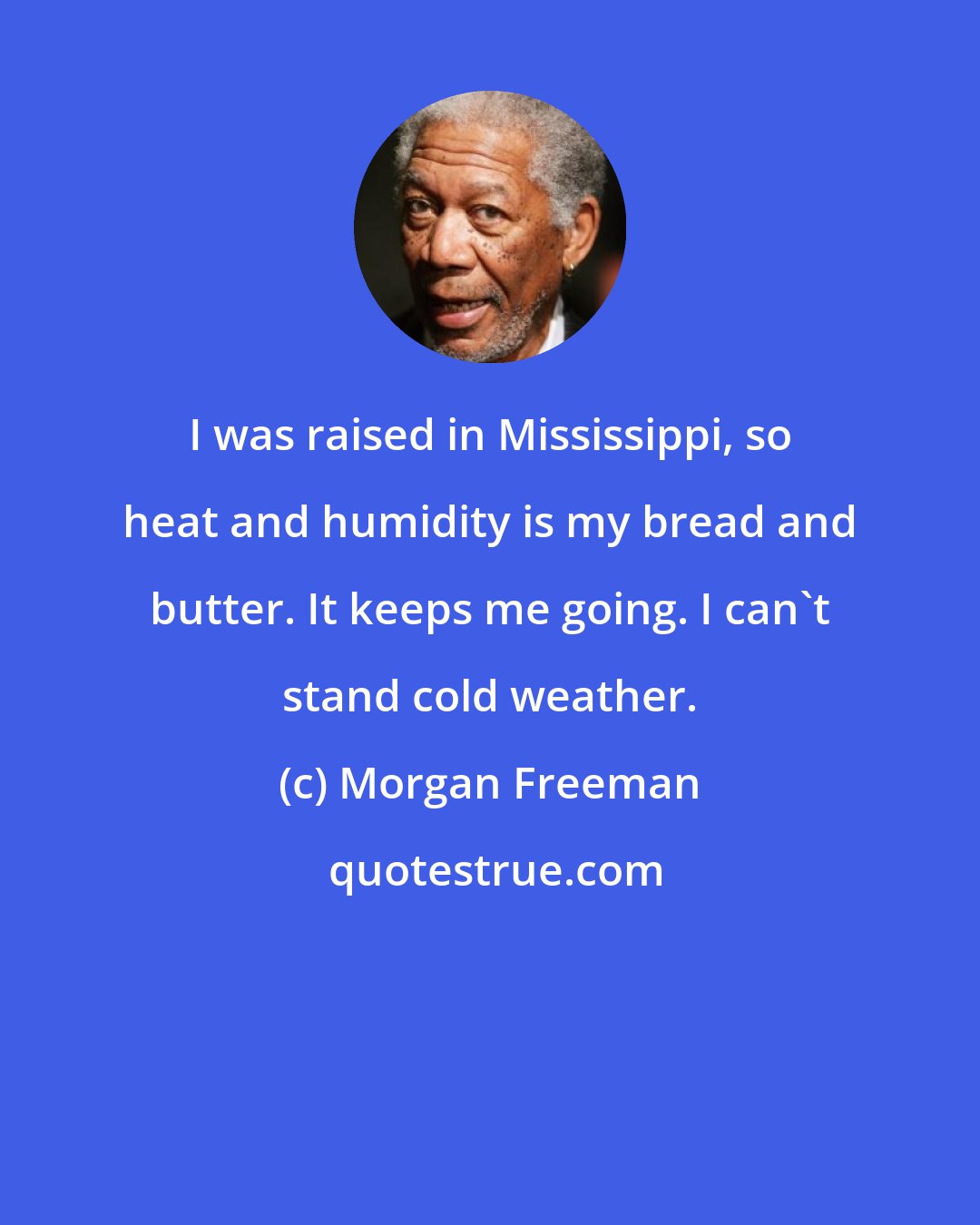 Morgan Freeman: I was raised in Mississippi, so heat and humidity is my bread and butter. It keeps me going. I can't stand cold weather.