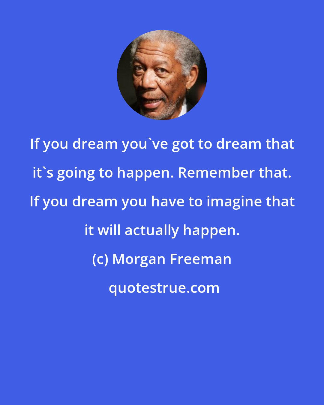 Morgan Freeman: If you dream you've got to dream that it's going to happen. Remember that. If you dream you have to imagine that it will actually happen.