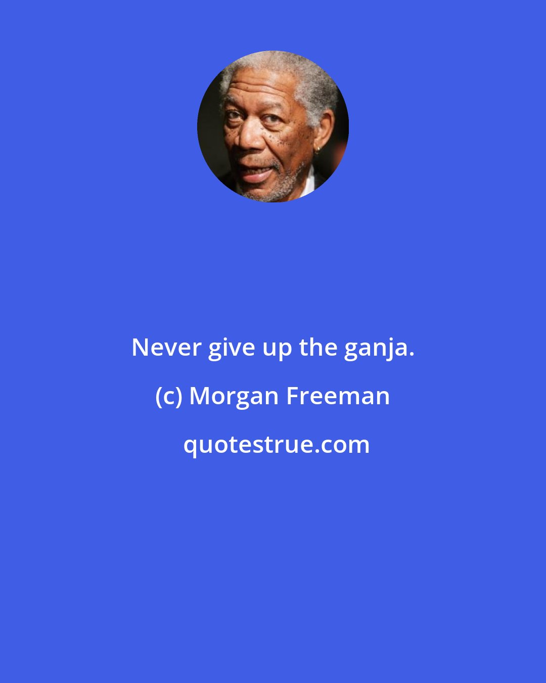 Morgan Freeman: Never give up the ganja.