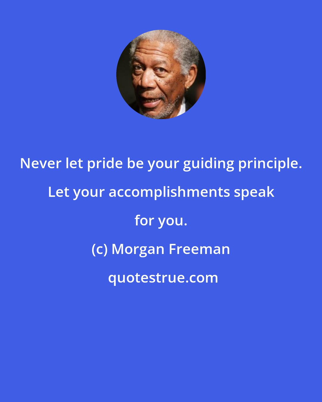 Morgan Freeman: Never let pride be your guiding principle. Let your accomplishments speak for you.