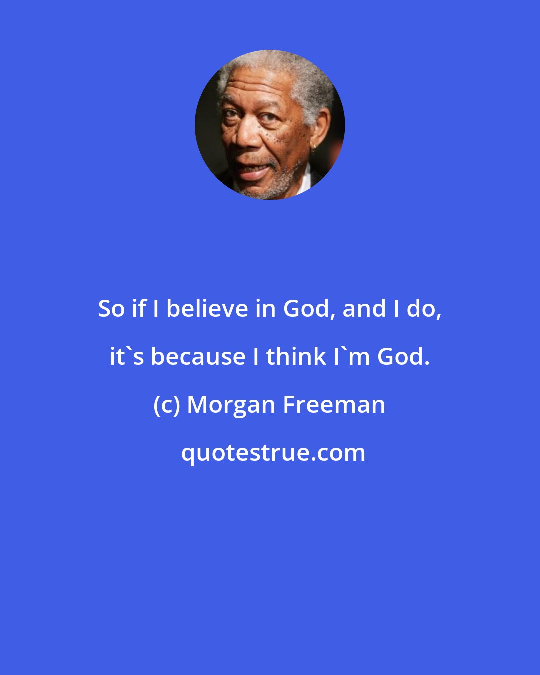 Morgan Freeman: So if I believe in God, and I do, it's because I think I'm God.